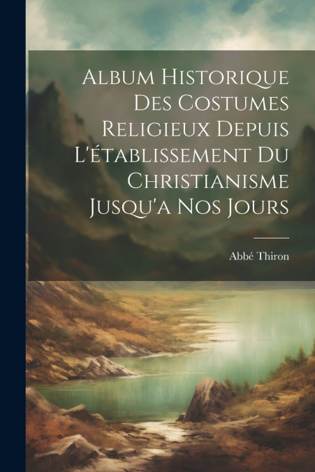 Album Historique Des Costumes Religieux Depuis L’établissement Du Christianisme Jusqu’a Nos Jours