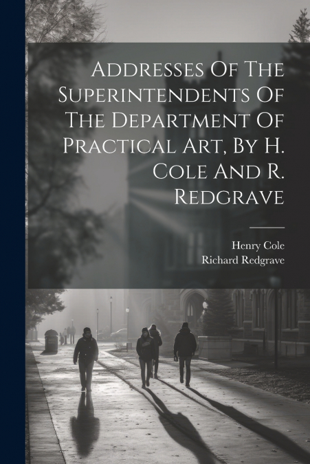 Addresses Of The Superintendents Of The Department Of Practical Art, By H. Cole And R. Redgrave