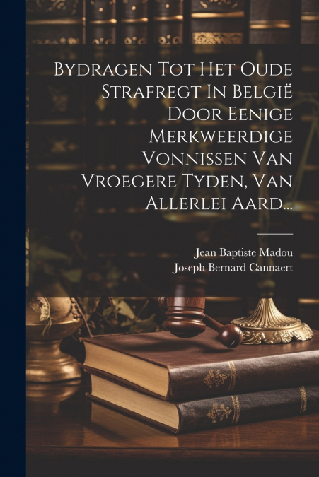 Bydragen Tot Het Oude Strafregt In België Door Eenige Merkweerdige Vonnissen Van Vroegere Tyden, Van Allerlei Aard...