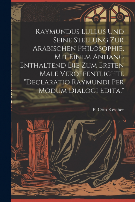 Raymundus Lullus Und Seine Stellung Zur Arabischen Philosophie, Mit Einem Anhang Enthaltend Die Zum Ersten Male Veröffentlichte 'declaratio Raymundi Per Modum Dialogi Edita.'