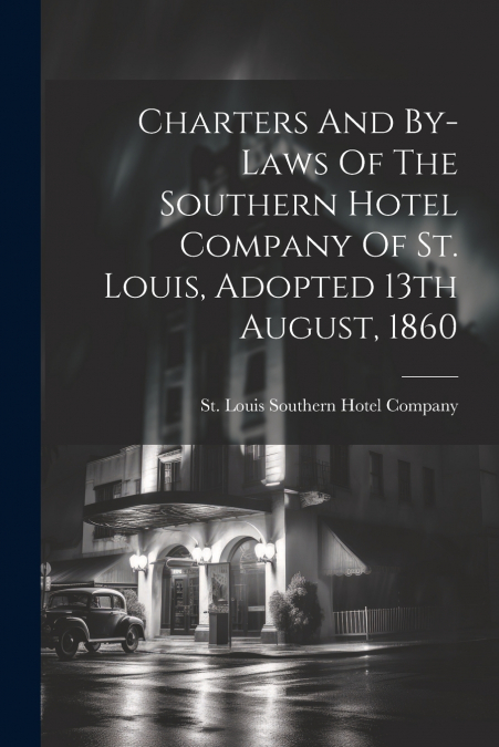 Charters And By-laws Of The Southern Hotel Company Of St. Louis, Adopted 13th August, 1860