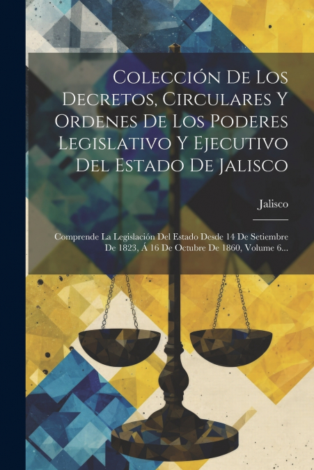 Colección De Los Decretos, Circulares Y Ordenes De Los Poderes Legislativo Y Ejecutivo Del Estado De Jalisco
