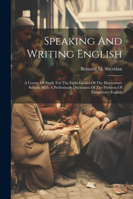 Speaking And Writing English; A Course Of Study For The Eight Grades Of The Elementary School, With A Preliminary Discussion Of The Problem Of Elementary English