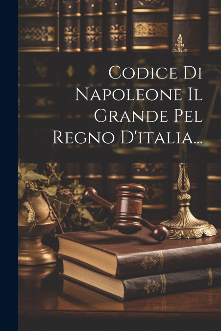 Codice Di Napoleone Il Grande Pel Regno D’italia...