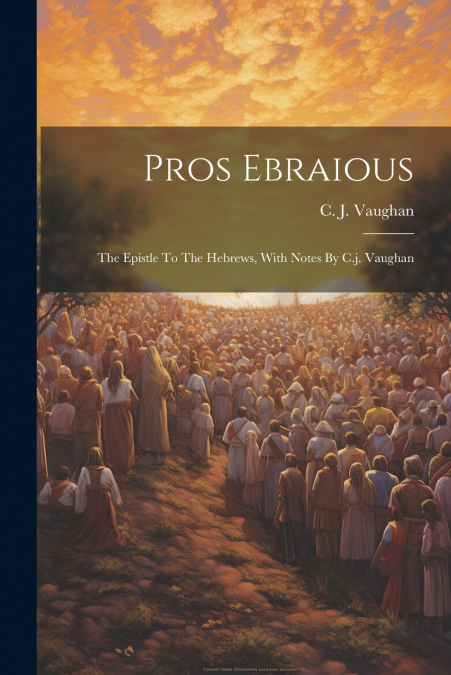 Pros Ebraious; The Epistle To The Hebrews, With Notes By C.j. Vaughan