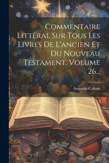 Commentaire Littéral Sur Tous Les Livres De L’ancien Et Du Nouveau Testament, Volume 26...