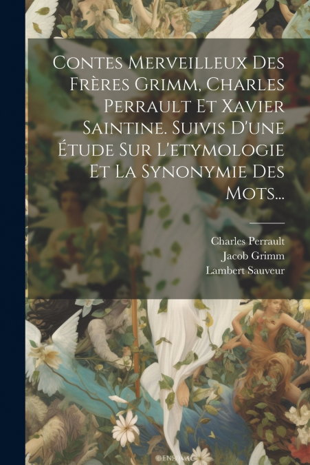 Contes Merveilleux Des Frères Grimm, Charles Perrault Et Xavier Saintine. Suivis D’une Étude Sur L’etymologie Et La Synonymie Des Mots...