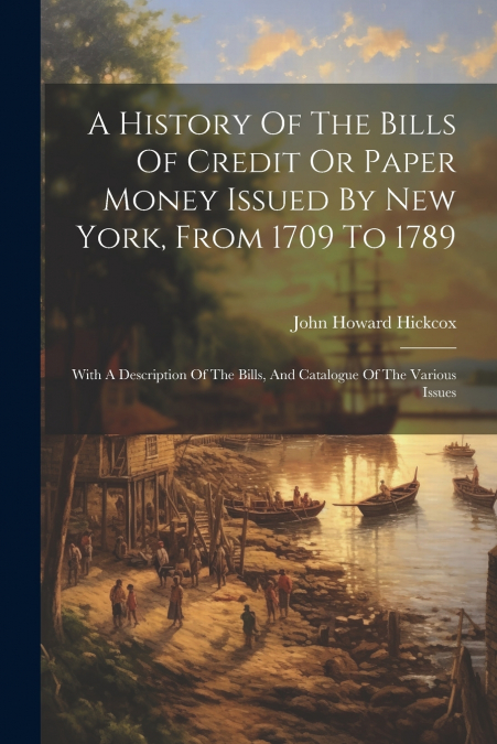 A History Of The Bills Of Credit Or Paper Money Issued By New York, From 1709 To 1789