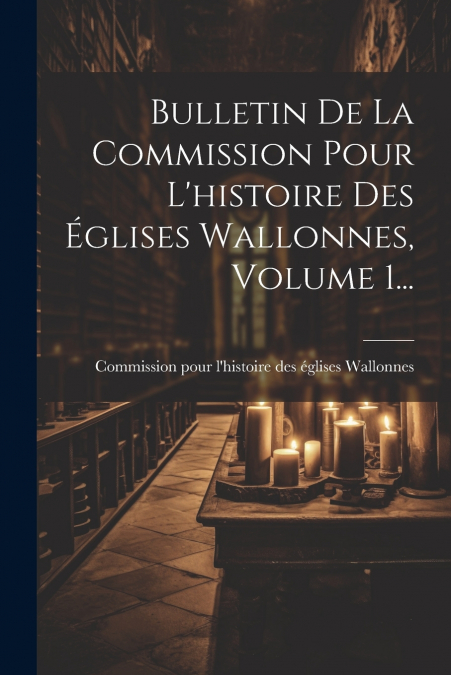 Bulletin De La Commission Pour L’histoire Des Églises Wallonnes, Volume 1...