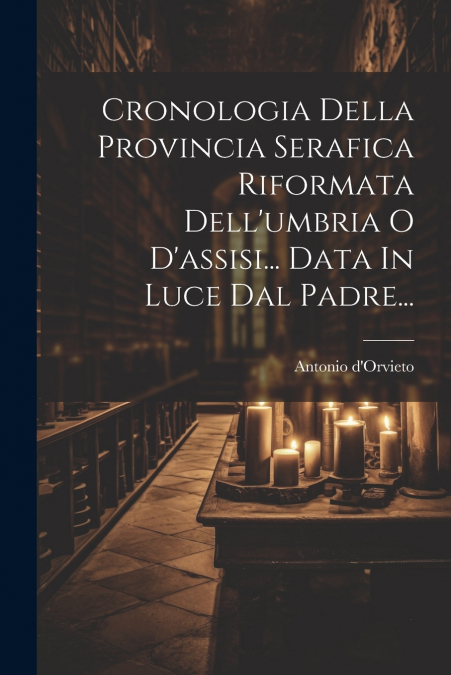 Cronologia Della Provincia Serafica Riformata Dell’umbria O D’assisi... Data In Luce Dal Padre...