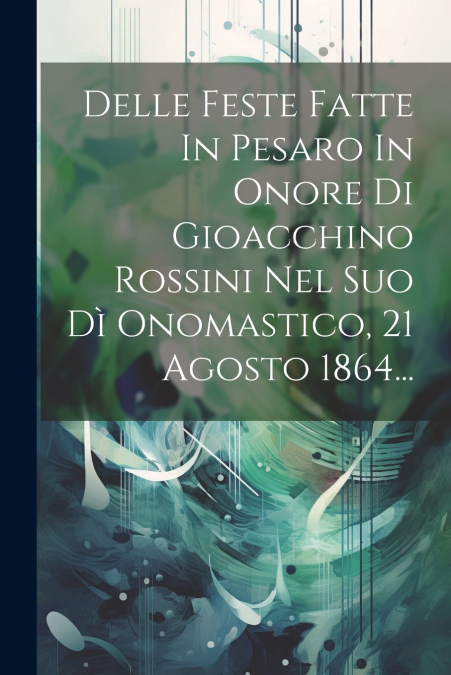 Delle Feste Fatte In Pesaro In Onore Di Gioacchino Rossini Nel Suo Dì Onomastico, 21 Agosto 1864...