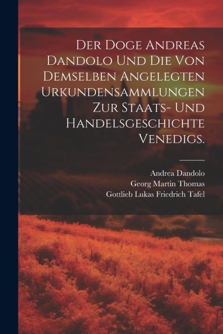 Der Doge Andreas Dandolo und die von demselben angelegten Urkundensammlungen zur Staats- und Handelsgeschichte Venedigs.