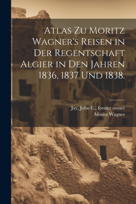 Atlas zu Moritz Wagner’s Reisen in der Regentschaft Algier in den Jahren 1836, 1837 und 1838.