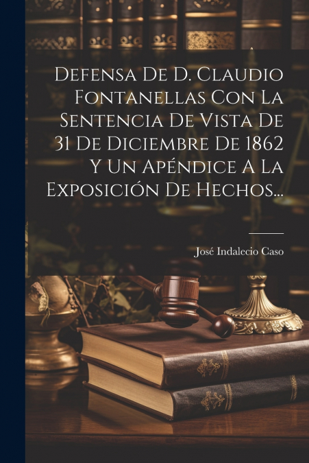 Defensa De D. Claudio Fontanellas Con La Sentencia De Vista De 31 De Diciembre De 1862 Y Un Apéndice A La Exposición De Hechos...