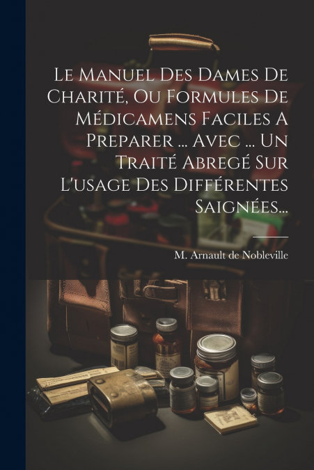 Le Manuel Des Dames De Charité, Ou Formules De Médicamens Faciles A Preparer ... Avec ... Un Traité Abregé Sur L’usage Des Différentes Saignées...