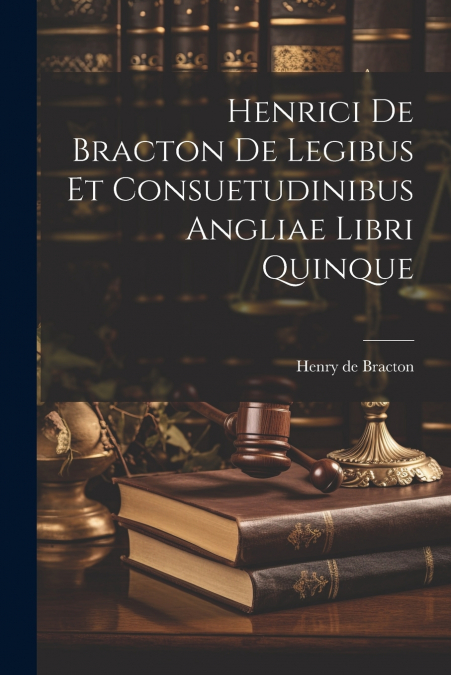 Henrici De Bracton De Legibus Et Consuetudinibus Angliae Libri Quinque