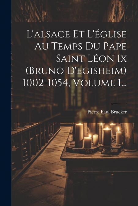 L’alsace Et L’église Au Temps Du Pape Saint Léon Ix (bruno D’egisheim) 1002-1054, Volume 1...