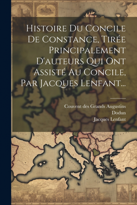 Histoire Du Concile De Constance, Tirée Principalement D’auteurs Qui Ont Assisté Au Concile, Par Jacques Lenfant...