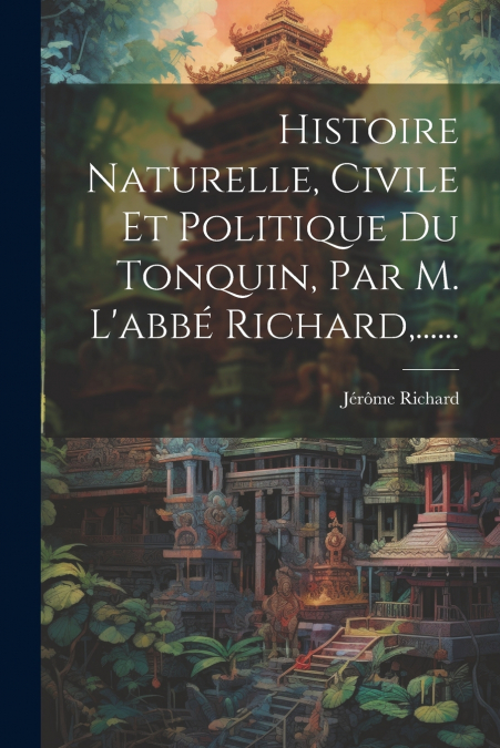 Histoire Naturelle, Civile Et Politique Du Tonquin, Par M. L’abbé Richard,......