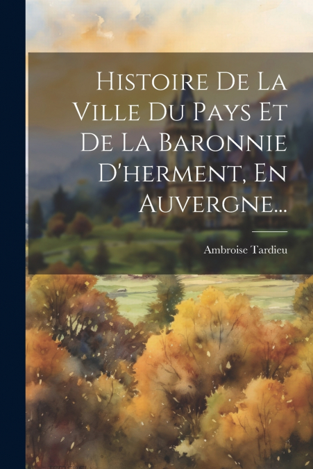 Histoire De La Ville Du Pays Et De La Baronnie D’herment, En Auvergne...