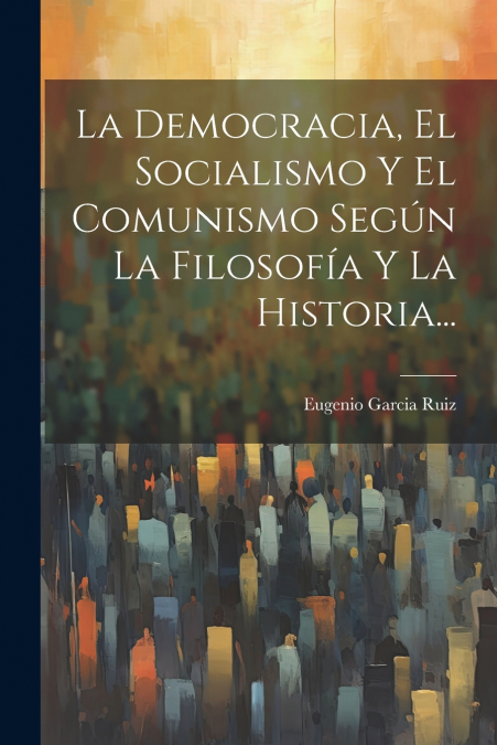 La Democracia, El Socialismo Y El Comunismo Según La Filosofía Y La Historia...