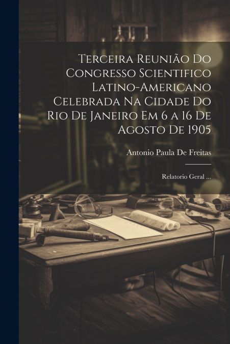 Terceira Reunião Do Congresso Scientifico Latino-Americano Celebrada Na Cidade Do Rio De Janeiro Em 6 a 16 De Agosto De 1905