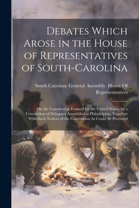 Debates Which Arose in the House of Representatives of South-Carolina