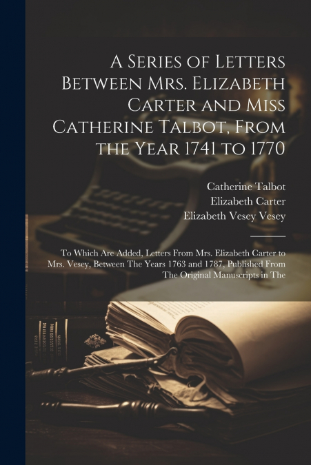 A Series of Letters Between Mrs. Elizabeth Carter and Miss Catherine Talbot, From the Year 1741 to 1770