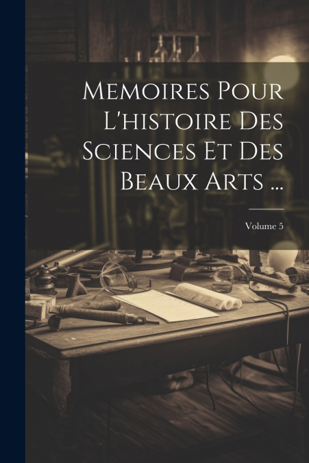 Memoires Pour L’histoire Des Sciences Et Des Beaux Arts ...; Volume 5