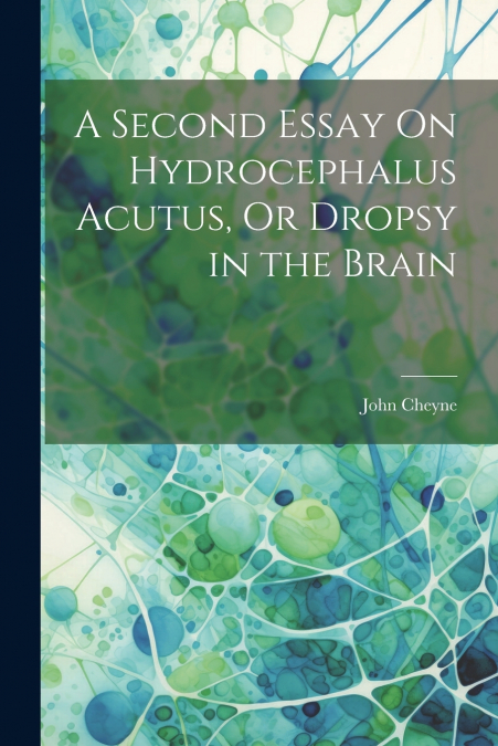 A Second Essay On Hydrocephalus Acutus, Or Dropsy in the Brain
