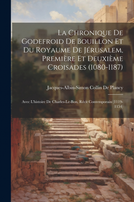 La Chronique De Godefroid De Bouillon Et Du Royaume De Jérusalem, Première Et Deuxième Croisades (1080-1187)