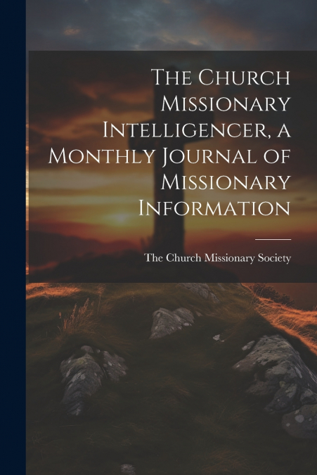 The Church Missionary Intelligencer, a Monthly Journal of Missionary Information