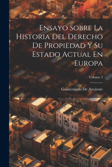 Ensayo Sobre La Historia Del Derecho De Propiedad Y Su Estado Actual En Europa; Volume 3