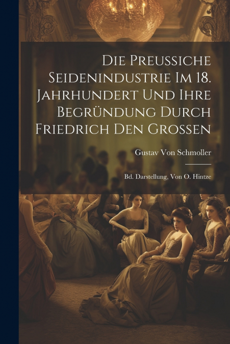 Die Preussiche Seidenindustrie Im 18. Jahrhundert Und Ihre Begründung Durch Friedrich Den Grossen