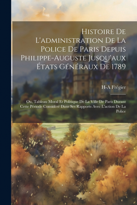 Histoire De L’administration De La Police De Paris Depuis Philippe-Auguste Jusqu’aux États Généraux De 1789