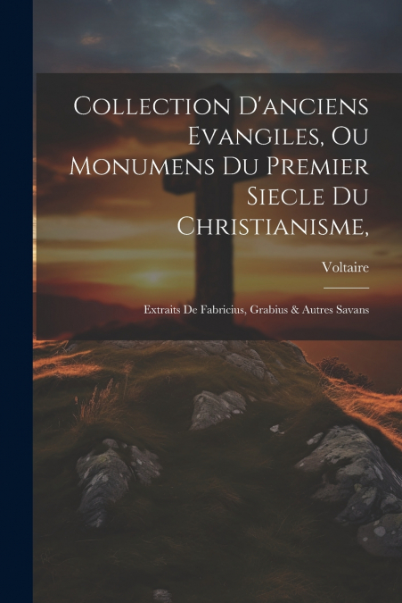 Collection D’anciens Evangiles, Ou Monumens Du Premier Siecle Du Christianisme,