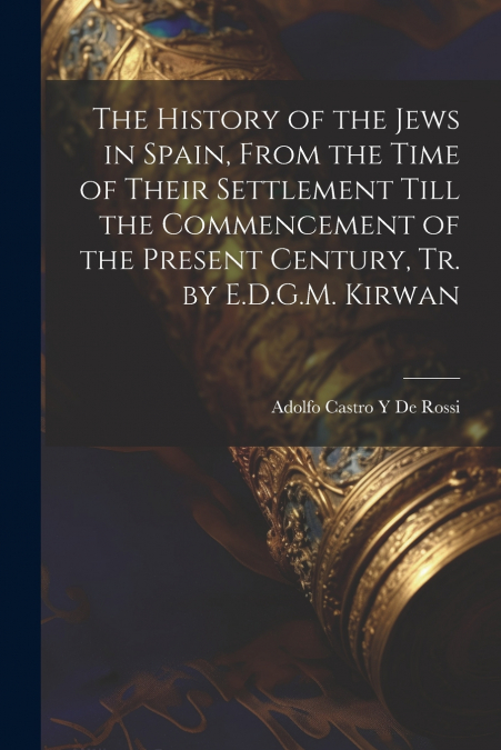 The History of the Jews in Spain, From the Time of Their Settlement Till the Commencement of the Present Century, Tr. by E.D.G.M. Kirwan