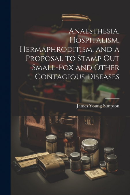 Anaesthesia, Hospitalism, Hermaphroditism, and a Proposal to Stamp Out Small-Pox and Other Contagious Diseases