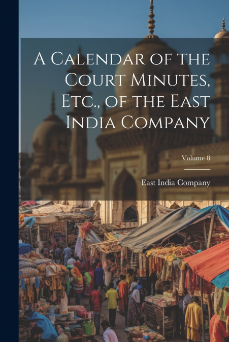 A Calendar of the Court Minutes, Etc., of the East India Company; Volume 8