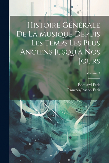 Histoire Générale De La Musique Depuis Les Temps Les Plus Anciens Jusqu’à Nos Jours; Volume 3