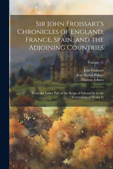 Sir John Froissart’s Chronicles of England, France, Spain, and the Adjoining Countries