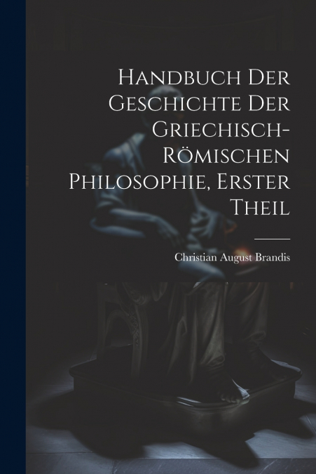 Handbuch Der Geschichte Der Griechisch-Römischen Philosophie, Erster Theil