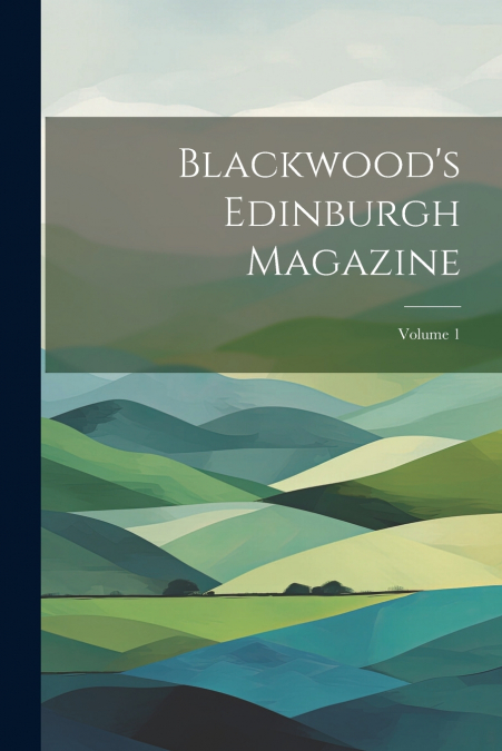 Blackwood’s Edinburgh Magazine; Volume 1