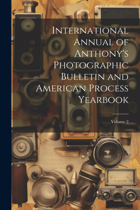 International Annual of Anthony’s Photographic Bulletin and American Process Yearbook; Volume 2