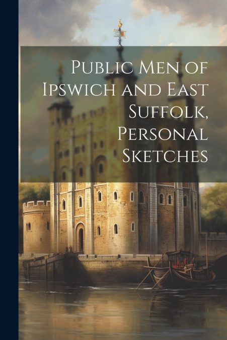Public Men of Ipswich and East Suffolk, Personal Sketches