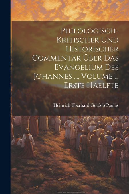 Philologisch-Kritischer Und Historischer Commentar Über Das Evangelium Des Johannes ..., Volume 1. Erste Haelfte