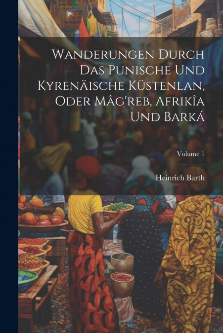 Wanderungen Durch Das Punische Und Kyrenäische Küstenlan, Oder Mâg’reb, Afrikîa Und Barká; Volume 1