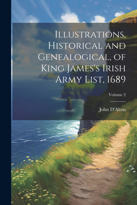 Illustrations, Historical and Genealogical, of King James’s Irish Army List, 1689; Volume 2