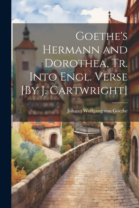 Goethe’s Hermann and Dorothea, Tr. Into Engl. Verse [By J. Cartwright]