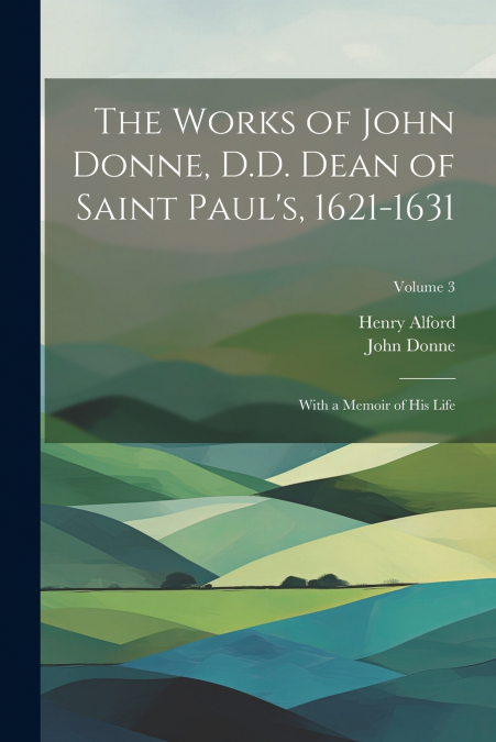 The Works of John Donne, D.D. Dean of Saint Paul’s, 1621-1631